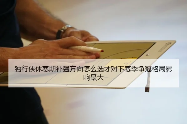 独行侠休赛期补强方向怎么选才对下赛季争冠格局影响最大