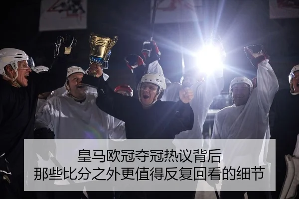 皇马欧冠夺冠热议背后 那些比分之外更值得反复回看的细节
