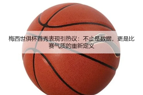 梅西世俱杯首秀表现引热议：不止是数据，更是比赛气质的重新定义（mksports）