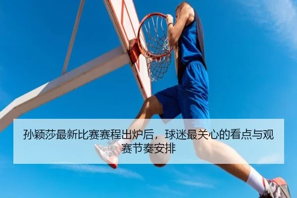 孙颖莎最新比赛赛程出炉后，球迷最关心的看点与观赛节奏安排（mksports）